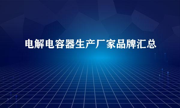 电解电容器生产厂家品牌汇总