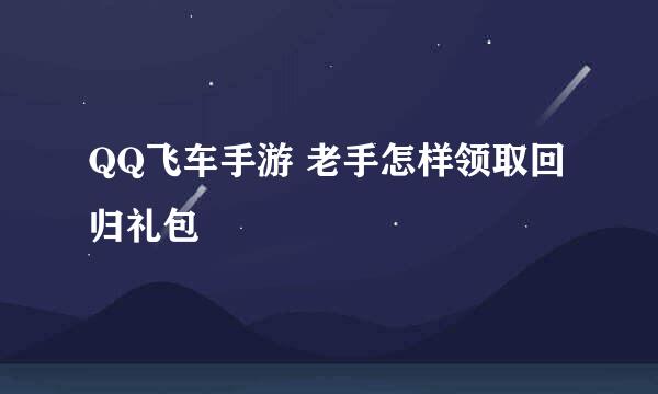 QQ飞车手游 老手怎样领取回归礼包