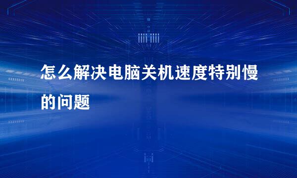 怎么解决电脑关机速度特别慢的问题