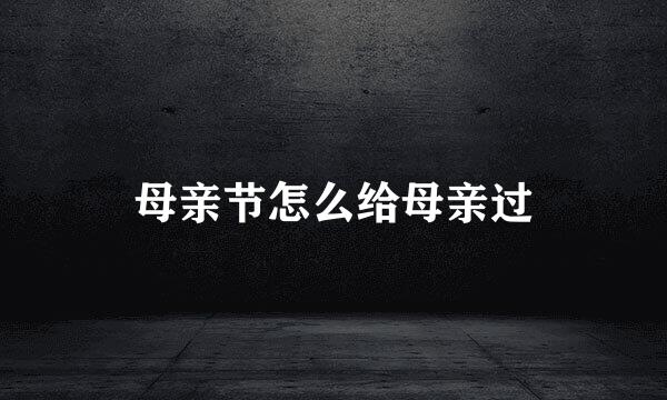 母亲节怎么给母亲过