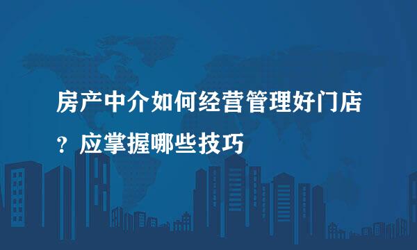 房产中介如何经营管理好门店？应掌握哪些技巧