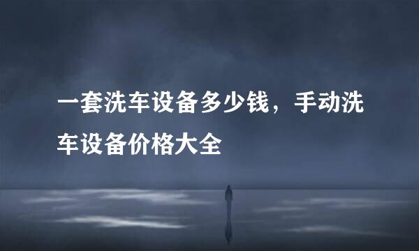 一套洗车设备多少钱，手动洗车设备价格大全