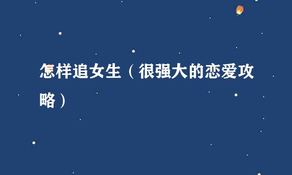 怎样追女生（很强大的恋爱攻略）