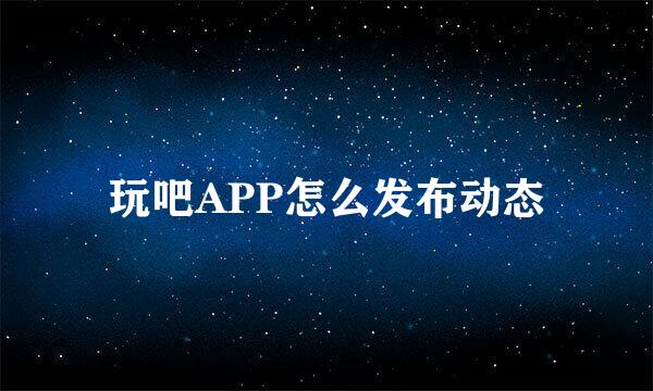 玩吧APP怎么发布动态