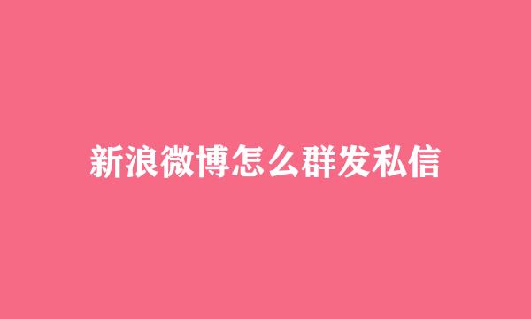 新浪微博怎么群发私信