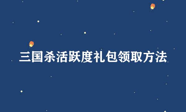 三国杀活跃度礼包领取方法