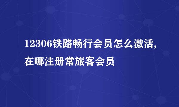 12306铁路畅行会员怎么激活,在哪注册常旅客会员