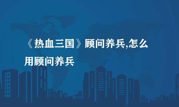 《热血三国》顾问养兵,怎么用顾问养兵