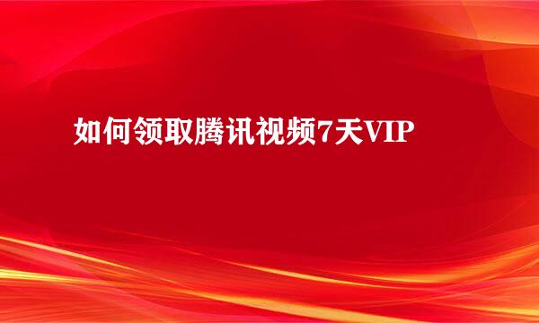 如何领取腾讯视频7天VIP