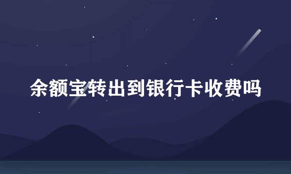 余额宝转出到银行卡收费吗