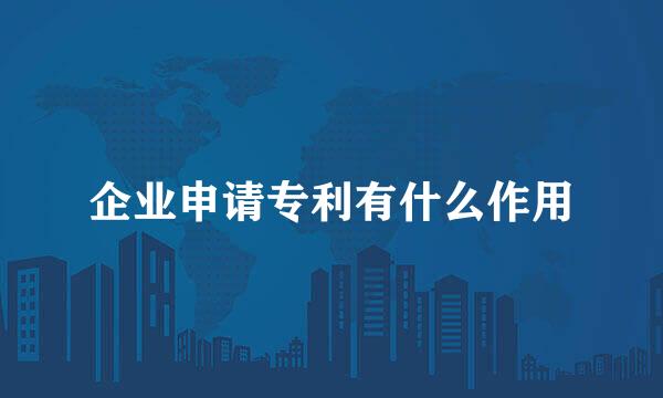 企业申请专利有什么作用