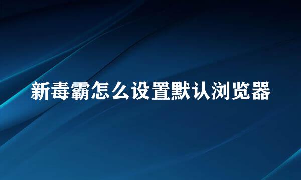 新毒霸怎么设置默认浏览器