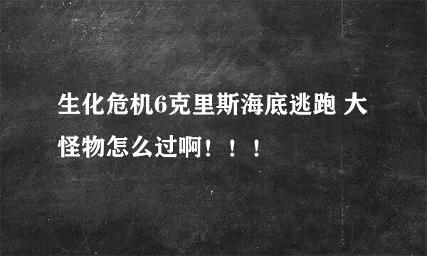 生化危机6克里斯海底逃跑 大怪物怎么过啊！！！