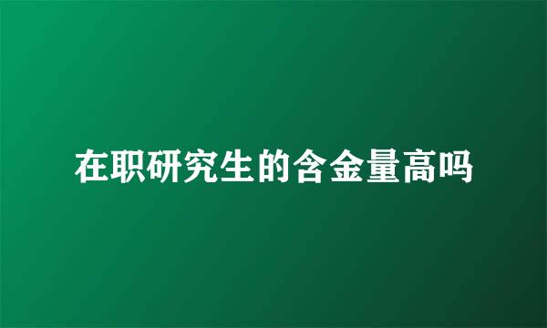在职研究生的含金量高吗