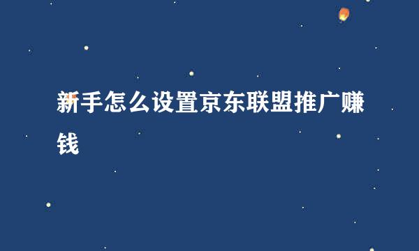 新手怎么设置京东联盟推广赚钱