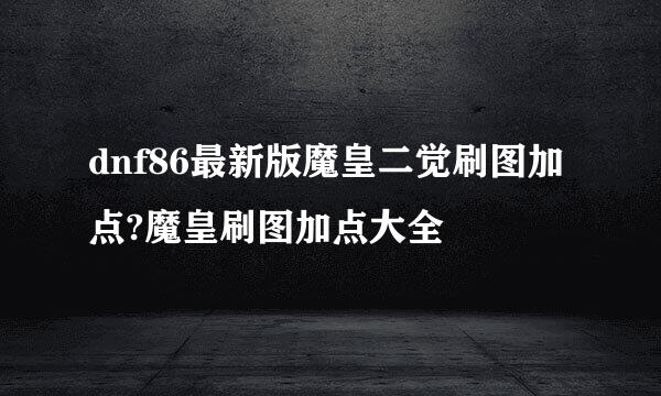 dnf86最新版魔皇二觉刷图加点?魔皇刷图加点大全