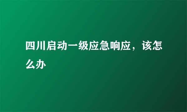 四川启动一级应急响应，该怎么办