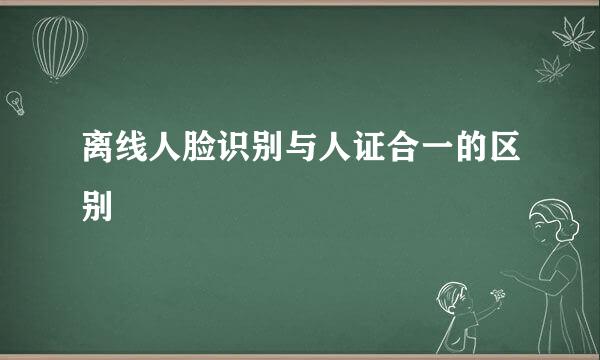 离线人脸识别与人证合一的区别