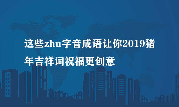 这些zhu字音成语让你2019猪年吉祥词祝福更创意