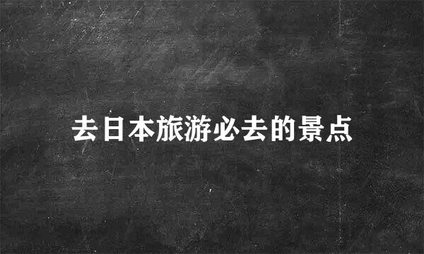 去日本旅游必去的景点
