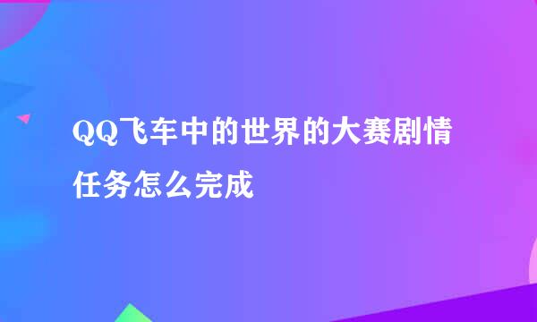 QQ飞车中的世界的大赛剧情任务怎么完成