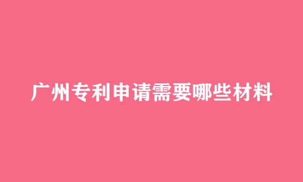 广州专利申请需要哪些材料