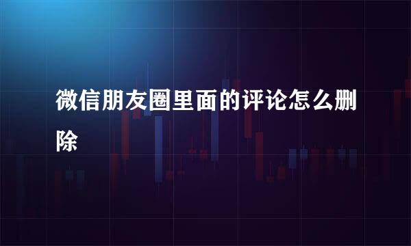微信朋友圈里面的评论怎么删除