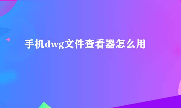 手机dwg文件查看器怎么用