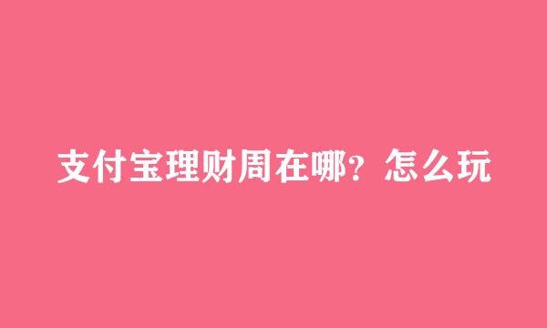 支付宝理财周在哪？怎么玩