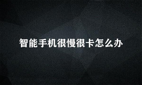 智能手机很慢很卡怎么办