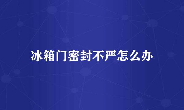冰箱门密封不严怎么办