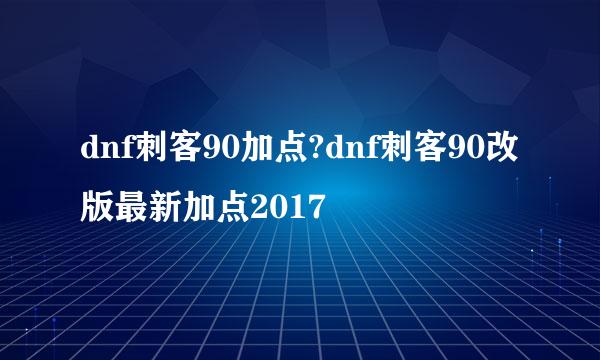 dnf刺客90加点?dnf刺客90改版最新加点2017
