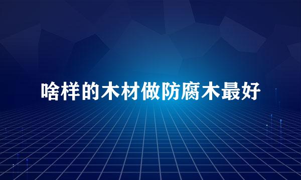 啥样的木材做防腐木最好