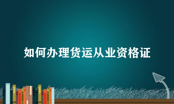 如何办理货运从业资格证