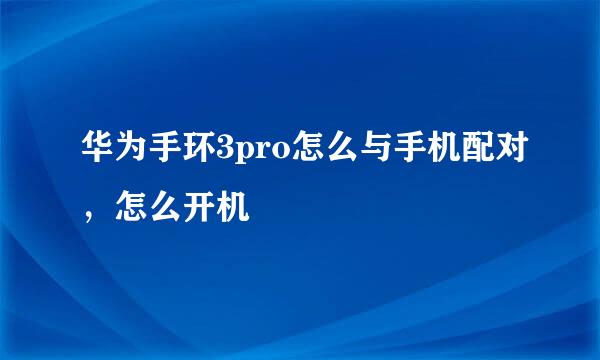 华为手环3pro怎么与手机配对，怎么开机