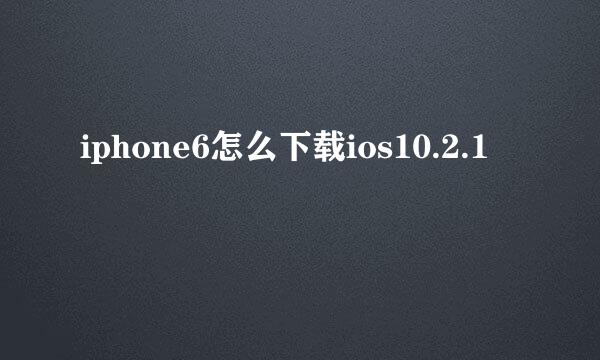 iphone6怎么下载ios10.2.1