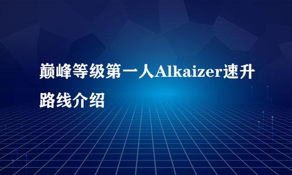 巅峰等级第一人Alkaizer速升路线介绍