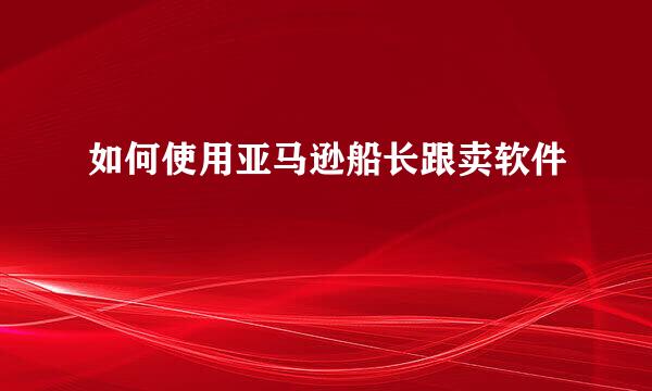 如何使用亚马逊船长跟卖软件