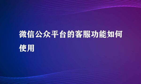 微信公众平台的客服功能如何使用