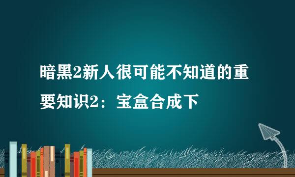 暗黑2新人很可能不知道的重要知识2：宝盒合成下