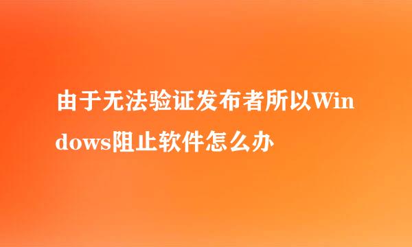 由于无法验证发布者所以Windows阻止软件怎么办