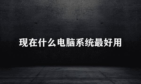 现在什么电脑系统最好用