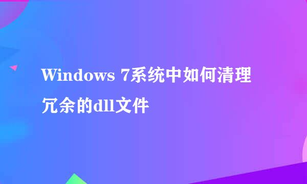 Windows 7系统中如何清理冗余的dll文件