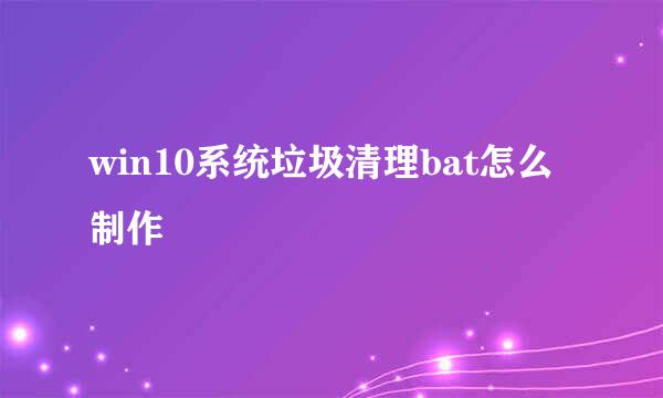 win10系统垃圾清理bat怎么制作