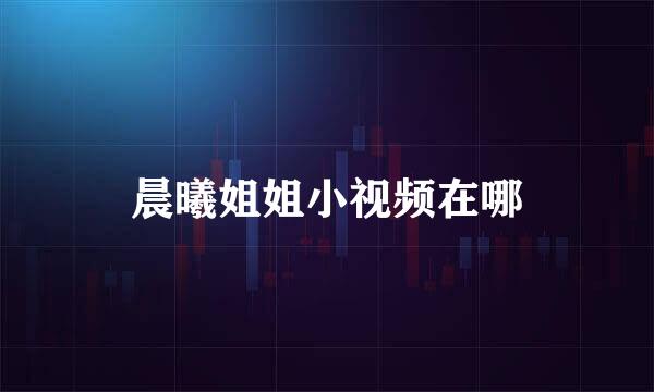 晨曦姐姐小视频在哪