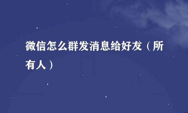 微信怎么群发消息给好友（所有人）