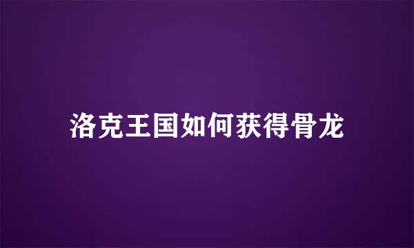 洛克王国如何获得骨龙