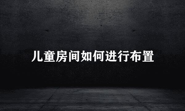 儿童房间如何进行布置