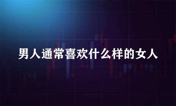 男人通常喜欢什么样的女人