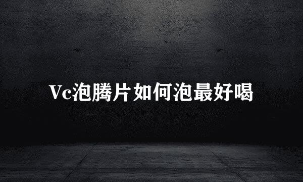 Vc泡腾片如何泡最好喝